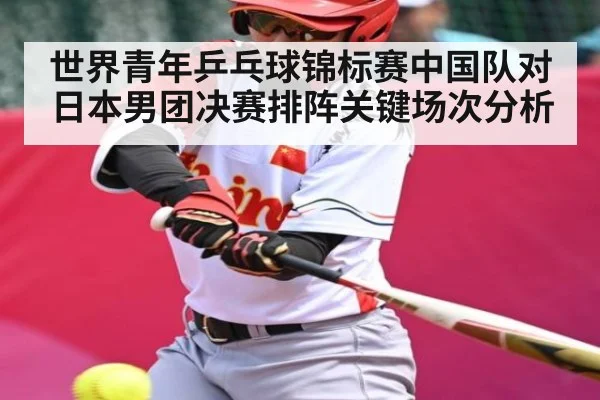 世界青年乒乓球锦标赛中国队对日本男团决赛排阵关键场次分析